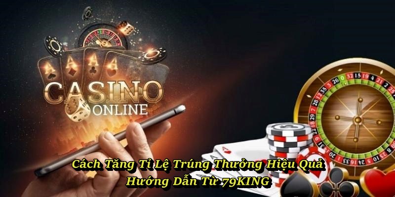 Cách Tăng Tỉ Lệ Trúng Thưởng Hiệu Quả - Hướng Dẫn Từ 79KING