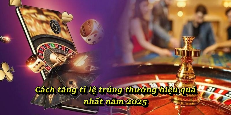 Cách tăng tỉ lệ trúng thưởng hiệu quả nhất năm 2025